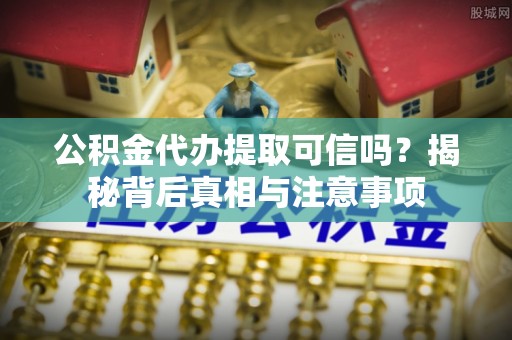 租赁公积金代办提取可信吗？揭秘背后真相与注意事项