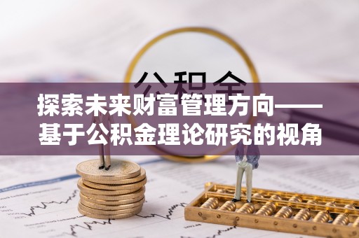 东升探索未来财富管理方向——基于公积金理论研究的视角