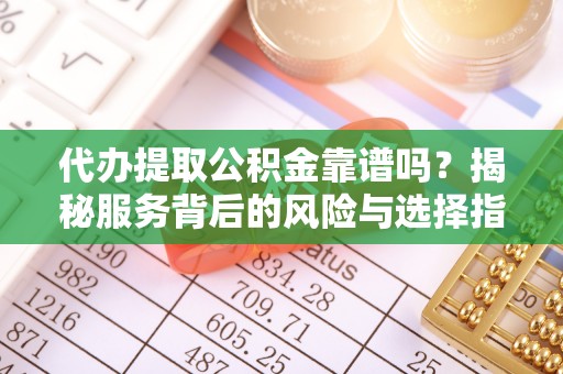 善化代办提取公积金靠谱吗？揭秘服务背后的风险与选择指南