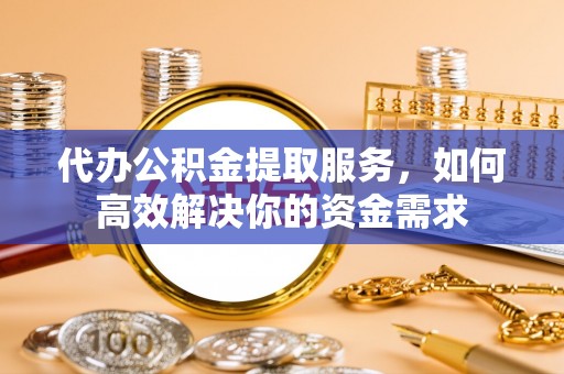 东升代办公积金提取服务，如何高效解决你的资金需求