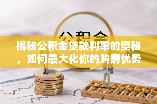 南宫揭秘公积金贷款利率的奥秘，如何最大化你的购房优势