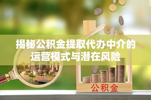 南宫揭秘公积金提取代办中介的运营模式与潜在风险