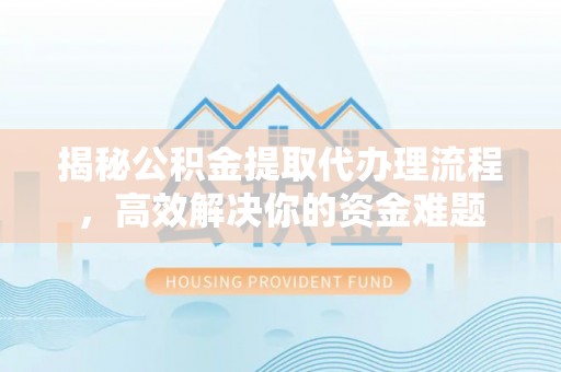 南宫揭秘公积金提取代办理流程，高效解决你的资金难题
