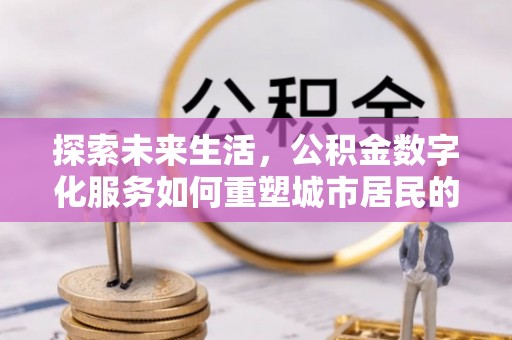 威县探索未来生活，公积金数字化服务如何重塑城市居民的便利体验