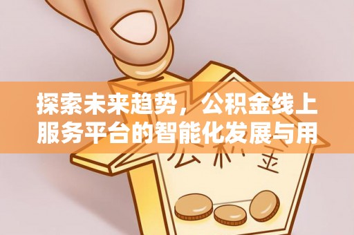 威县探索未来趋势，公积金线上服务平台的智能化发展与用户便利性提升