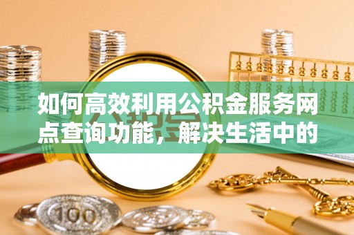 庆云如何高效利用公积金服务网点查询功能，解决生活中的资金难题