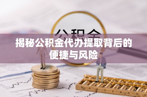 威县揭秘公积金代办提取背后的便捷与风险
