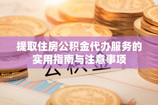 精河提取住房公积金代办服务的实用指南与注意事项