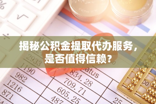 庆云揭秘公积金提取代办服务，是否值得信赖？
