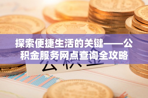 庆云探索便捷生活的关键——公积金服务网点查询全攻略