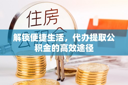 精河解锁便捷生活，代办提取公积金的高效途径