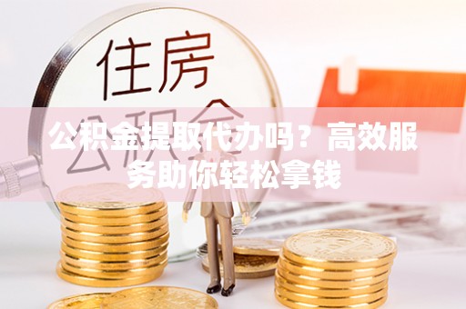 精河公积金提取代办吗？高效服务助你轻松拿钱