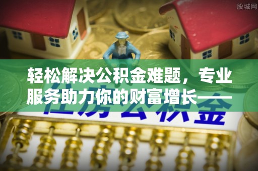 租赁轻松解决公积金难题，专业服务助力你的财富增长——代办公积金提取