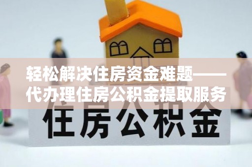 高碑店轻松解决住房资金难题——代办理住房公积金提取服务详解