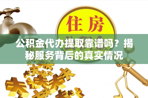 租赁公积金代办提取靠谱吗？揭秘服务背后的真实情况