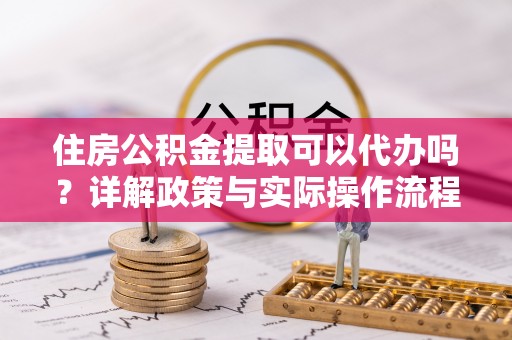 燕巢住房公积金提取可以代办吗？详解政策与实际操作流程