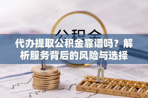 原平代办提取公积金靠谱吗？解析服务背后的风险与选择