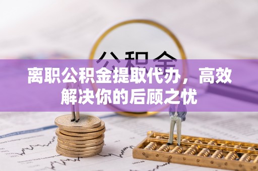原平离职公积金提取代办，高效解决你的后顾之忧