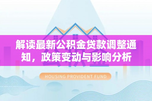 且末解读最新公积金贷款调整通知，政策变动与影响分析