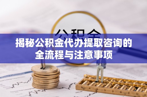 且末揭秘公积金代办提取咨询的全流程与注意事项