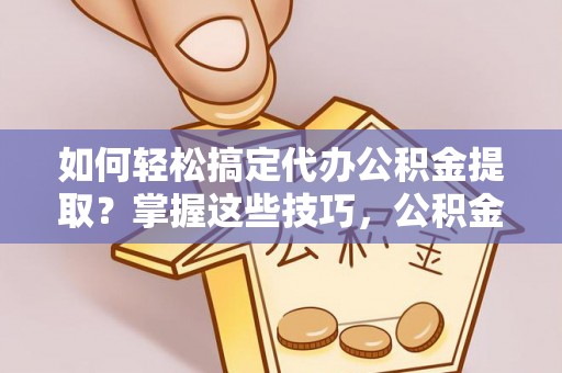 昂昂溪如何轻松搞定代办公积金提取？掌握这些技巧，公积金到手不是梦！