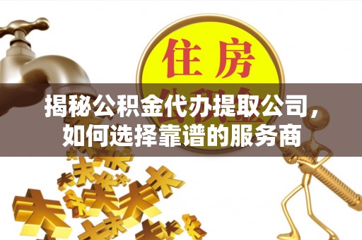 永寿揭秘公积金代办提取公司，如何选择靠谱的服务商