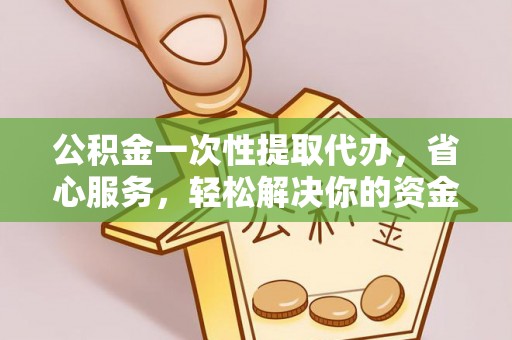 永寿公积金一次性提取代办，省心服务，轻松解决你的资金需求
