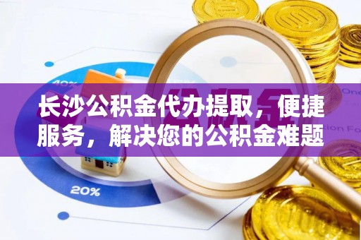 永寿长沙公积金代办提取，便捷服务，解决您的公积金难题