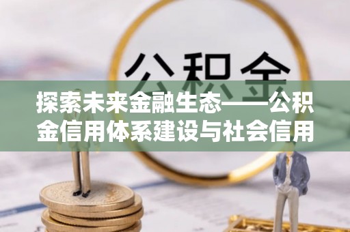精河探索未来金融生态——公积金信用体系建设与社会信用体系的深度融合
