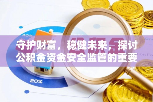 精河守护财富，稳健未来，探讨公积金资金安全监管的重要性与实践