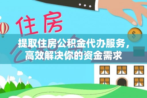 永寿提取住房公积金代办服务，高效解决你的资金需求