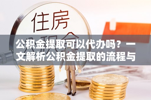庆云公积金提取可以代办吗？一文解析公积金提取的流程与注意事项