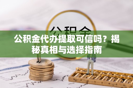 江津公积金代办提取可信吗？揭秘真相与选择指南
