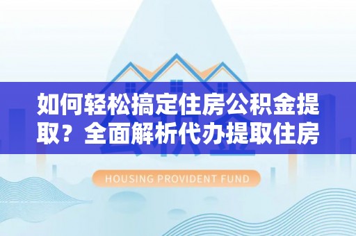 江津如何轻松搞定住房公积金提取？全面解析代办提取住房公积金流程
