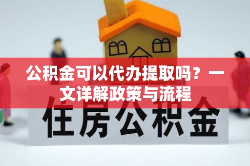 且末公积金可以代办提取吗？一文详解政策与流程