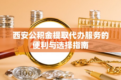 保定西安公积金提取代办服务的便利与选择指南