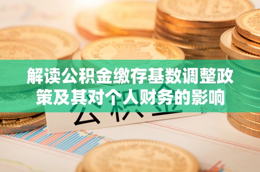 长泰解读公积金缴存基数调整政策及其对个人财务的影响