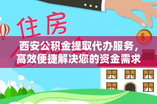 保定西安公积金提取代办服务，高效便捷解决您的资金需求