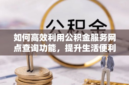 保定如何高效利用公积金服务网点查询功能，提升生活便利性
