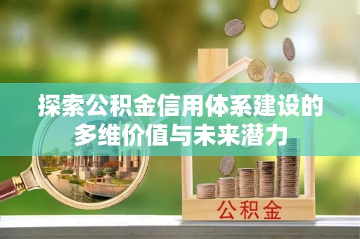 长泰探索公积金信用体系建设的多维价值与未来潜力