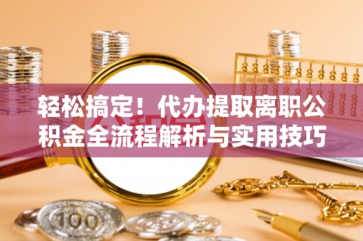 保定轻松搞定！代办提取离职公积金全流程解析与实用技巧