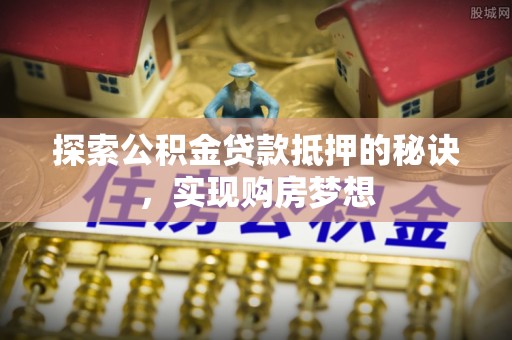 华蓥探索公积金贷款抵押的秘诀，实现购房梦想