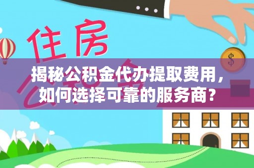 华蓥揭秘公积金代办提取费用，如何选择可靠的服务商？