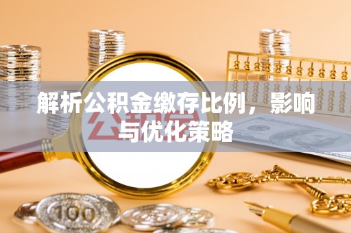 华蓥解析公积金缴存比例，影响与优化策略
