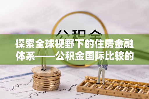 华蓥探索全球视野下的住房金融体系——公积金国际比较的深度解析