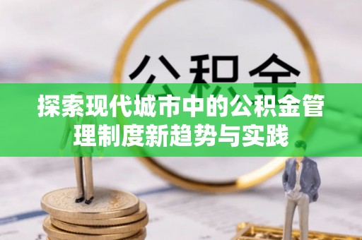 新市探索现代城市中的公积金管理制度新趋势与实践