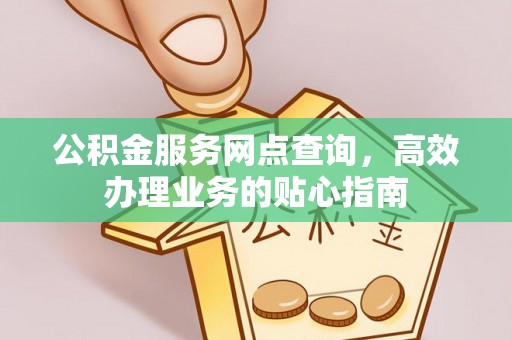 新市公积金服务网点查询，高效办理业务的贴心指南