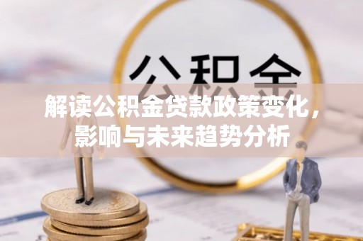 新市解读公积金贷款政策变化，影响与未来趋势分析