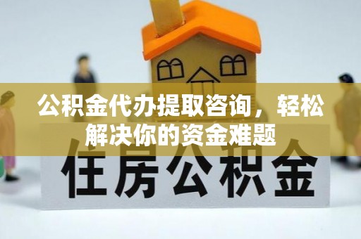 环江公积金代办提取咨询，轻松解决你的资金难题