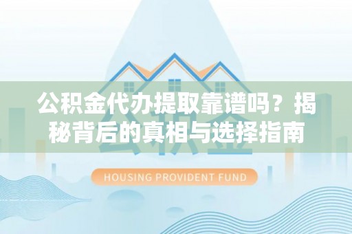 环江公积金代办提取靠谱吗？揭秘背后的真相与选择指南